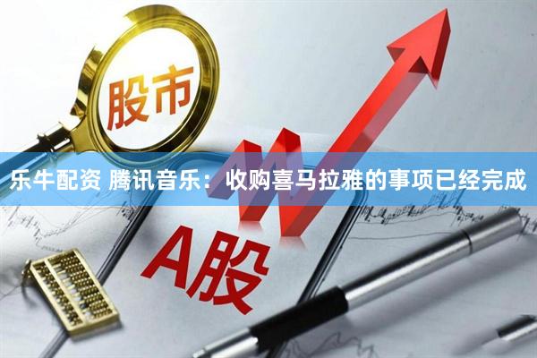 乐牛配资 腾讯音乐：收购喜马拉雅的事项已经完成