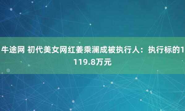 牛途网 初代美女网红姜乘澜成被执行人：执行标的1119.8万元