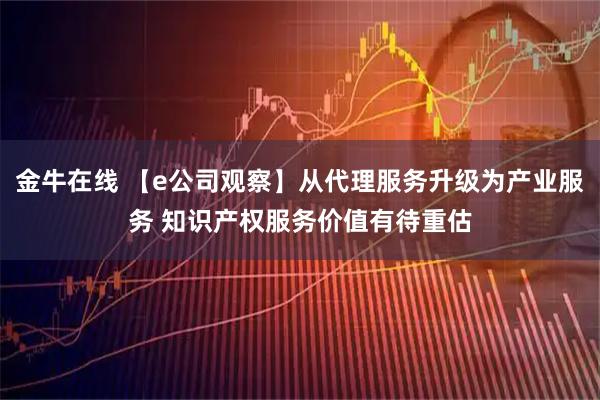 金牛在线 【e公司观察】从代理服务升级为产业服务 知识产权服务价值有待重估